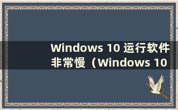 Windows 10 运行软件非常慢（Windows 10 打开软件非常慢）